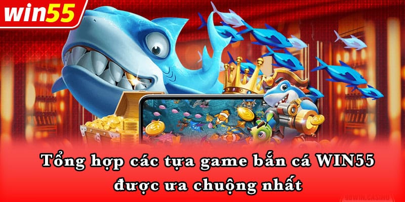 Tổng hợp các tựa game bắn cá WIN55 được ưa chuộng nhất